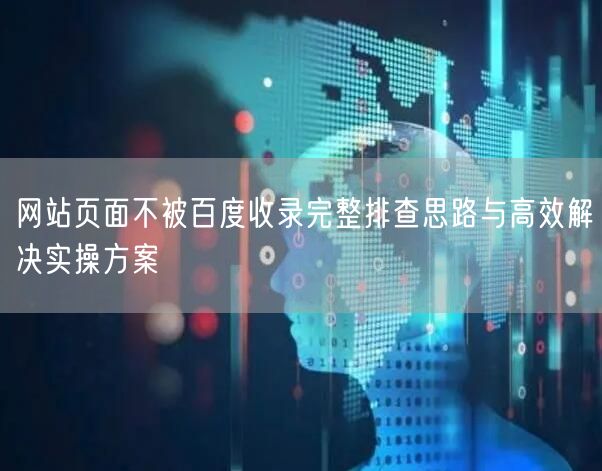 网站页面不被百度收录完整排查思路与高效解决实操方案