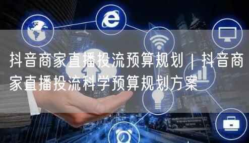 抖音商家直播投流预算规划｜抖音商家直播投流科学预算规划方案