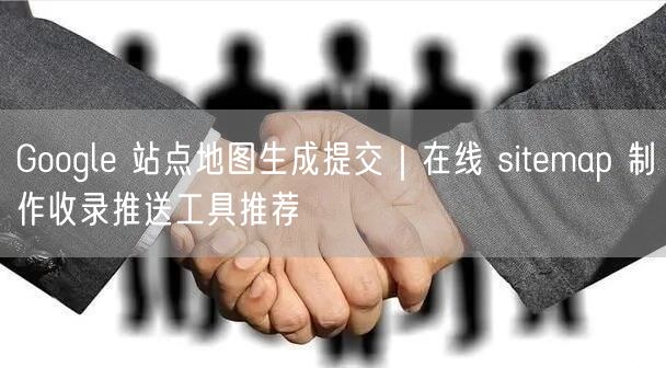 Google 站点地图生成提交｜在线 sitemap 制作收录推送工具推荐