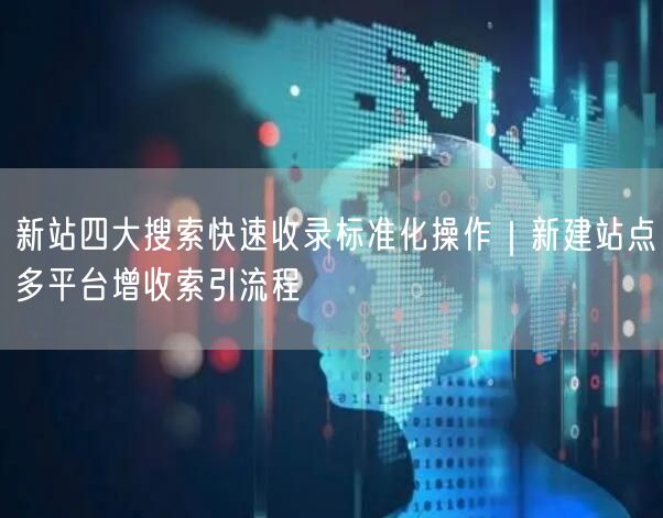 新站四大搜索快速收录标准化操作｜新建站点多平台增收索引流程