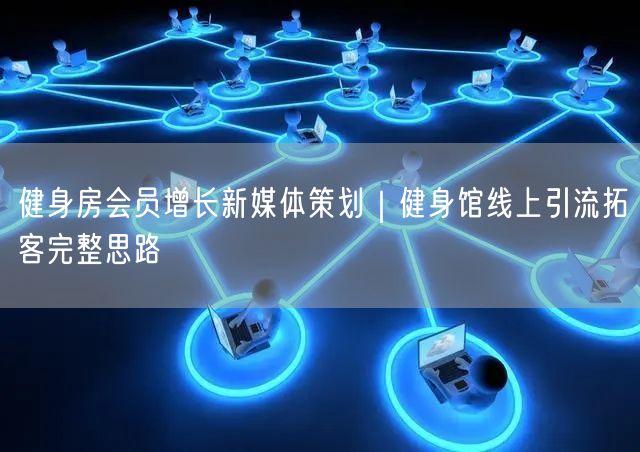 健身房会员增长新媒体策划｜健身馆线上引流拓客完整思路