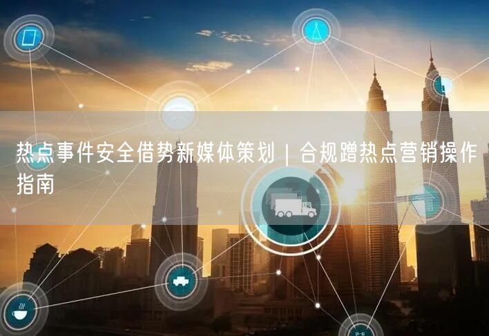 热点事件安全借势新媒体策划｜合规蹭热点营销操作指南