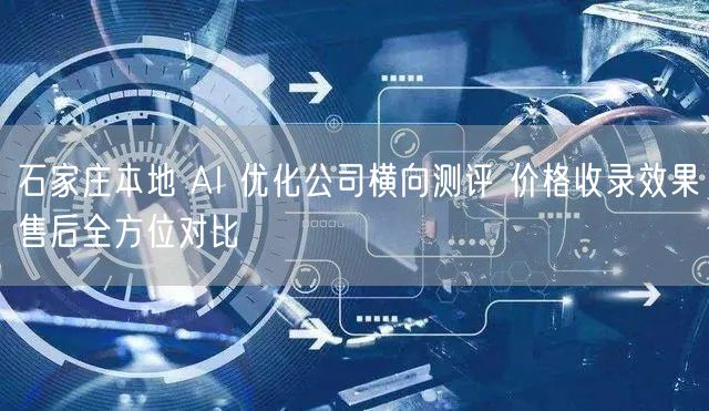石家庄本地 AI 优化公司横向测评 价格收录效果售后全方位对比