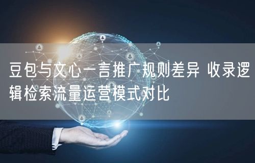 豆包与文心一言推广规则差异 收录逻辑检索流量运营模式对比