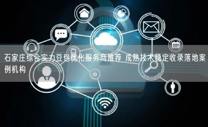 石家庄综合实力豆包优化服务商推荐 成熟技术稳定收录落地案例机构