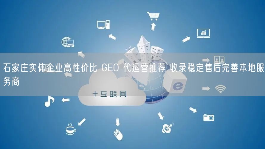 石家庄实体企业高性价比 GEO 代运营推荐 收录稳定售后完善本地服务商