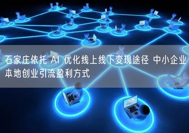 石家庄依托 AI 优化线上线下变现途径 中小企业本地创业引流盈利方式