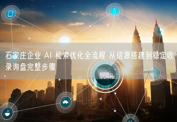 石家庄企业 AI 检索优化全流程 从信源搭建到稳定收录询盘完整步骤
