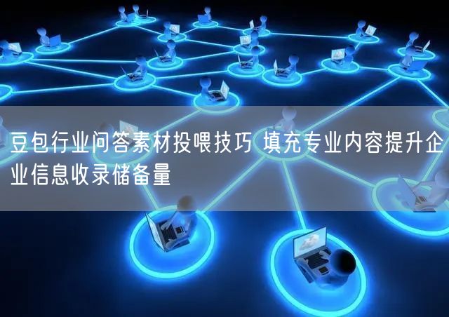 豆包行业问答素材投喂技巧 填充专业内容提升企业信息收录储备量