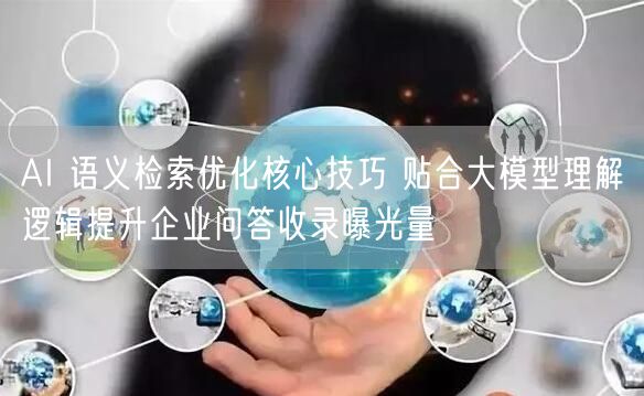 AI 语义检索优化核心技巧 贴合大模型理解逻辑提升企业问答收录曝光量