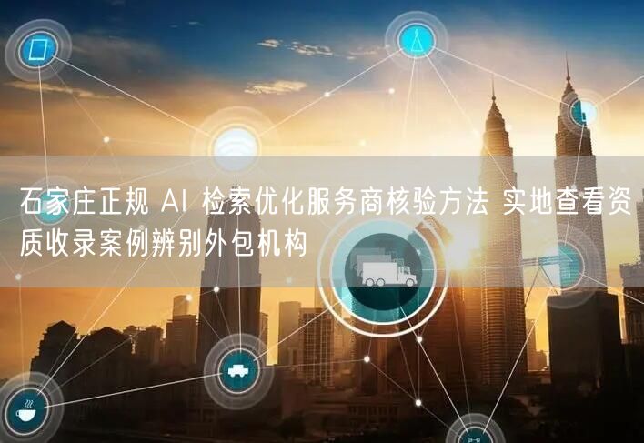 石家庄正规 AI 检索优化服务商核验方法 实地查看资质收录案例辨别外包机构