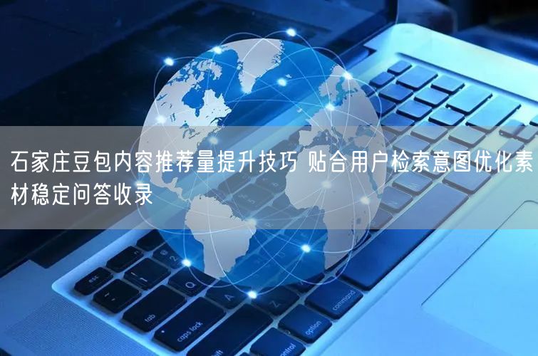 石家庄豆包内容推荐量提升技巧 贴合用户检索意图优化素材稳定问答收录