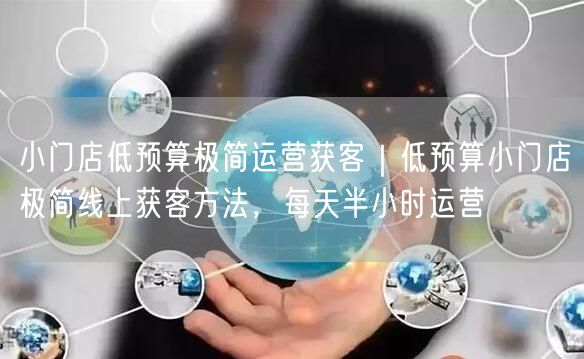 小门店低预算极简运营获客｜低预算小门店极简线上获客方法，每天半小时运营