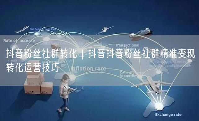 抖音粉丝社群转化｜抖音抖音粉丝社群精准变现转化运营技巧