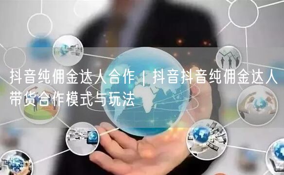 抖音纯佣金达人合作｜抖音抖音纯佣金达人带货合作模式与玩法