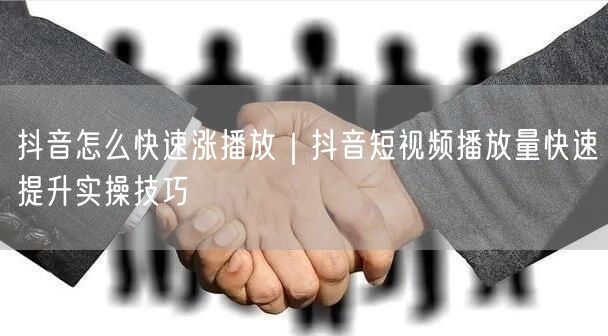 抖音怎么快速涨播放｜抖音短视频播放量快速提升实操技巧