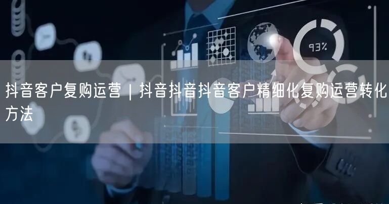 抖音客户复购运营｜抖音抖音抖音客户精细化复购运营转化方法