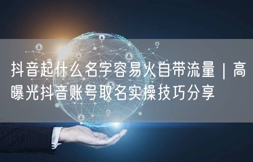 抖音起什么名字容易火自带流量｜高曝光抖音账号取名实操技巧分享