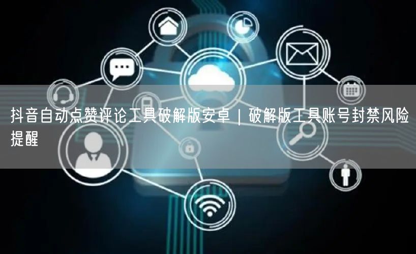 抖音自动点赞评论工具破解版安卓｜破解版工具账号封禁风险提醒
