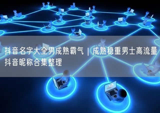 抖音名字大全男成熟霸气｜成熟稳重男士高流量抖音昵称合集整理