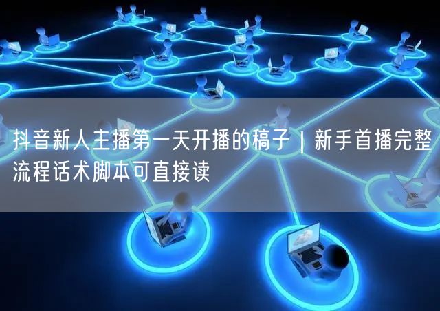 抖音新人主播第一天开播的稿子｜新手首播完整流程话术脚本可直接读