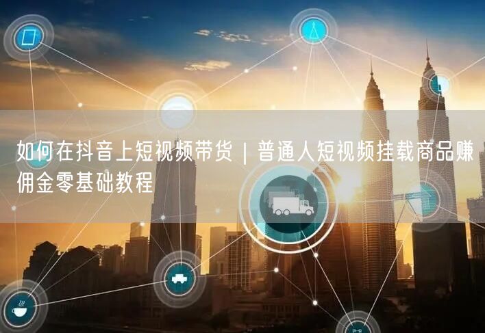 如何在抖音上短视频带货｜普通人短视频挂载商品赚佣金零基础教程
