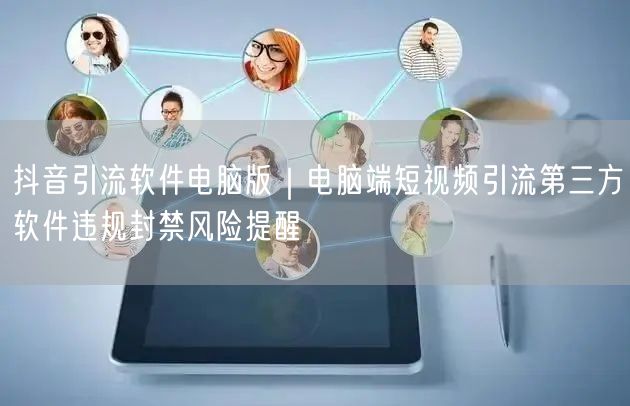 抖音引流软件电脑版｜电脑端短视频引流第三方软件违规封禁风险提醒