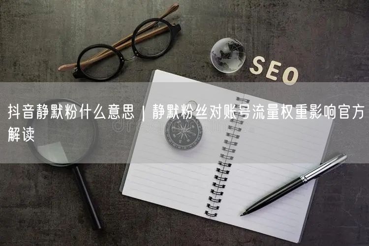 抖音静默粉什么意思｜静默粉丝对账号流量权重影响官方解读