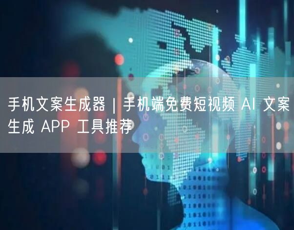手机文案生成器｜手机端免费短视频 AI 文案生成 APP 工具推荐