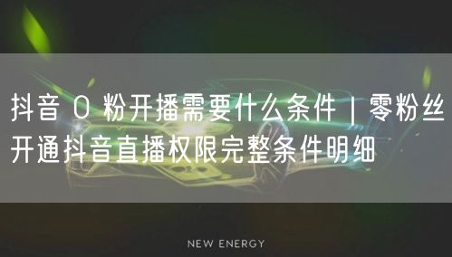 抖音 0 粉开播需要什么条件｜零粉丝开通抖音直播权限完整条件明细