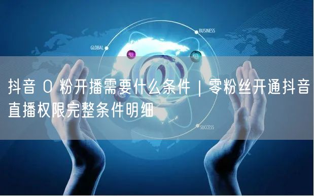 抖音 0 粉开播需要什么条件｜零粉丝开通抖音直播权限完整条件明细