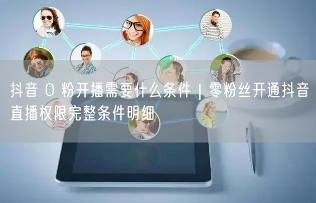 抖音 0 粉开播需要什么条件｜零粉丝开通抖音直播权限完整条件明细