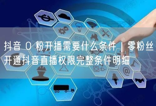 抖音 0 粉开播需要什么条件｜零粉丝开通抖音直播权限完整条件明细