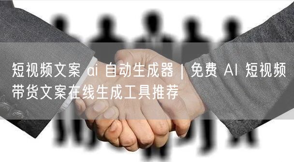短视频文案 ai 自动生成器｜免费 AI 短视频带货文案在线生成工具推荐