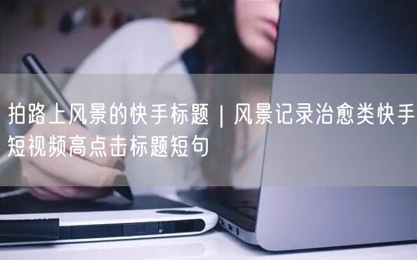 拍路上风景的快手标题｜风景记录治愈类快手短视频高点击标题短句