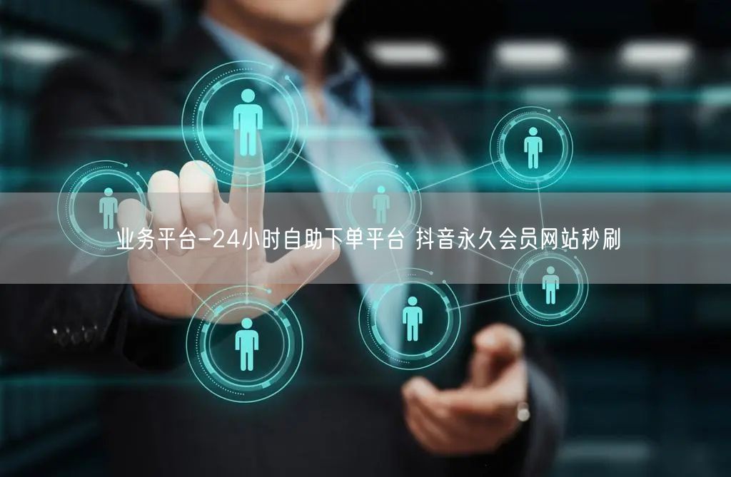 业务平台-24小时自助下单平台 抖音永久会员网站秒刷