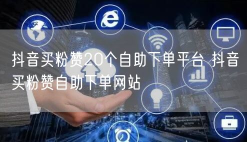 抖音买粉赞20个自助下单平台 抖音买粉赞自助下单网站