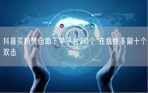 抖音买粉赞自助下单平台20个 在线快手刷十个双击