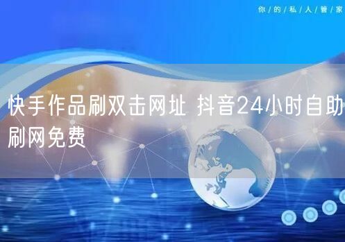 快手作品刷双击网址 抖音24小时自助刷网免费
