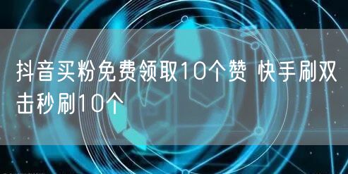 抖音买粉免费领取10个赞 快手刷双击秒刷10个
