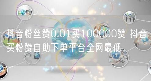 抖音粉丝赞0.01买100000赞 抖音买粉赞自助下单平台全网最低