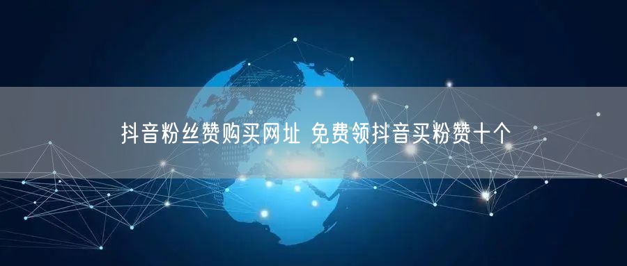 抖音粉丝赞购买网址 免费领抖音买粉赞十个