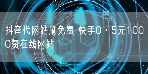 抖音代网站刷免费 快手0·5元1000赞在线网站