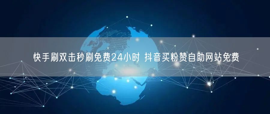 快手刷双击秒刷免费24小时 抖音买粉赞自助网站免费