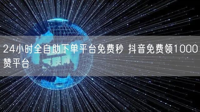 24小时全自助下单平台免费秒 抖音免费领1000赞平台