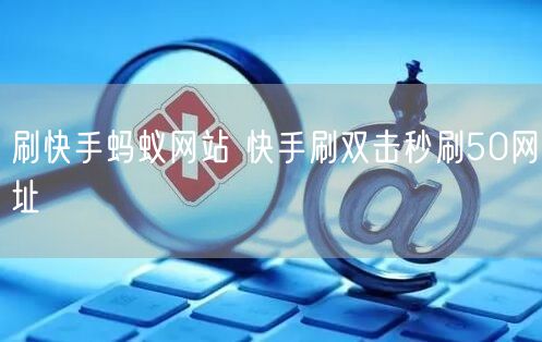 刷快手蚂蚁网站 快手刷双击秒刷50网址