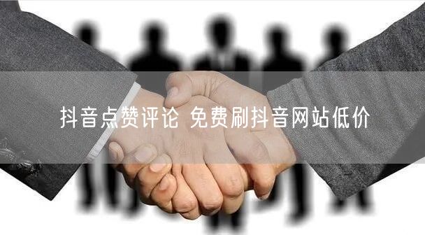 抖音点赞评论 免费刷抖音网站低价