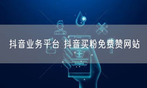抖音业务平台 抖音买粉免费赞网站