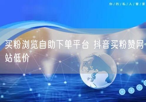 买粉浏览自助下单平台 抖音买粉赞网站低价