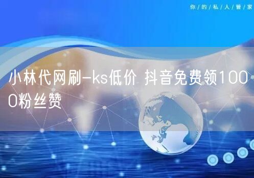 小林代网刷-ks低价 抖音免费领1000粉丝赞